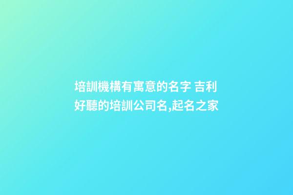 培訓機構有寓意的名字 吉利好聽的培訓公司名,起名之家-第1張-公司起名-玄機派